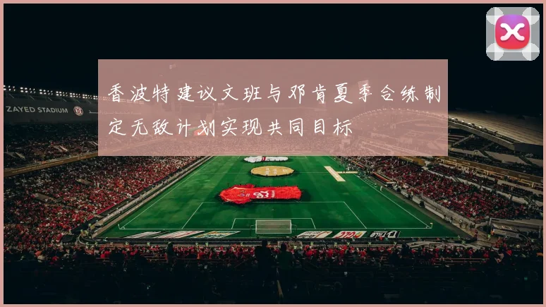 香波特建议文班与邓肯夏季合练制定无敌计划实现共同目标
