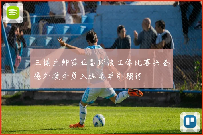 三镇主帅苏亚雷斯谈工体比赛兴奋感外援全员入选名单引期待