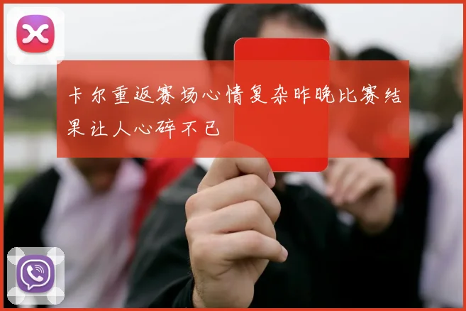 卡尔重返赛场心情复杂昨晚比赛结果让人心碎不已