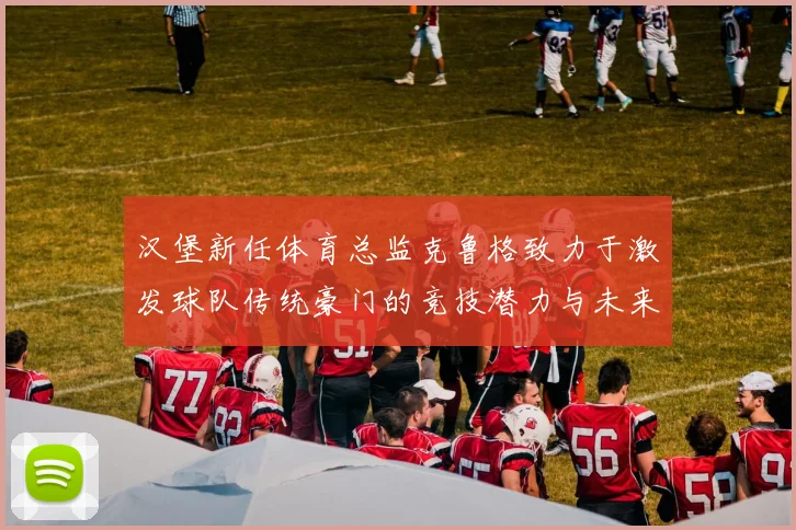 汉堡新任体育总监克鲁格致力于激发球队传统豪门的竞技潜力与未来发展
