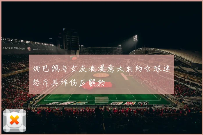 姆巴佩与女友浪漫意大利约会球迷怒斥其诈伤应解约