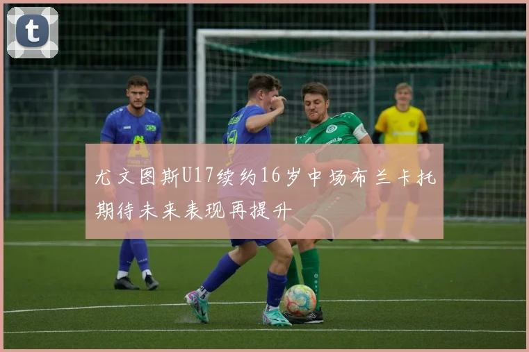 尤文图斯U17续约16岁中场布兰卡托期待未来表现再提升