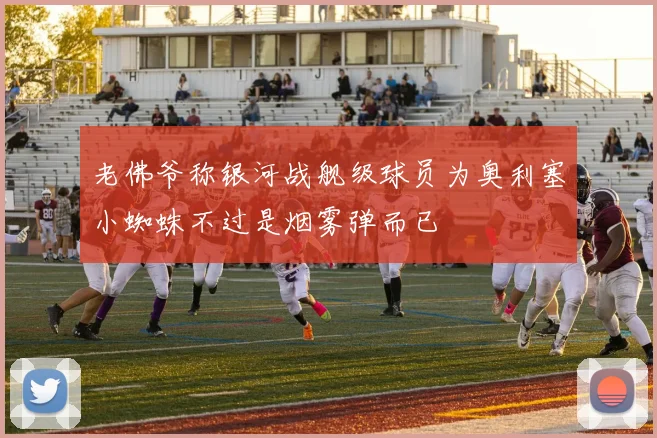 老佛爷称银河战舰级球员为奥利塞小蜘蛛不过是烟雾弹而已