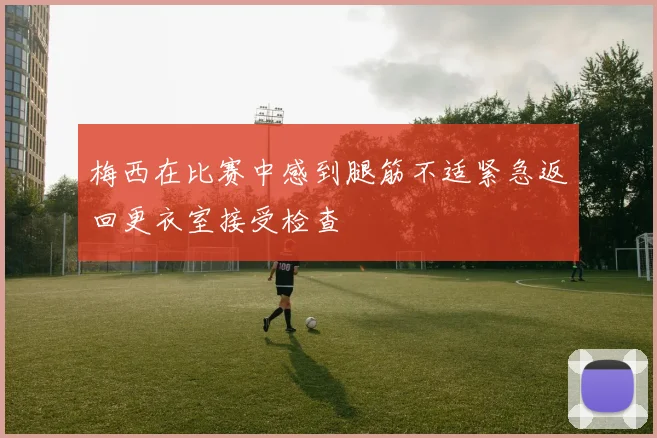 梅西在比赛中感到腿筋不适紧急返回更衣室接受检查
