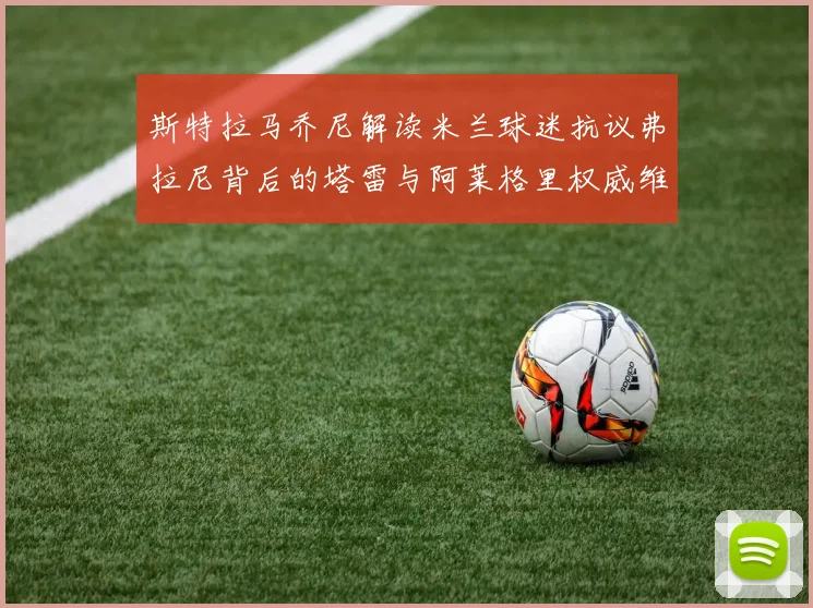 斯特拉马乔尼解读米兰球迷抗议弗拉尼背后的塔雷与阿莱格里权威维护
