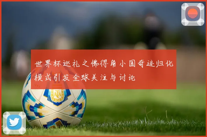 世界杯巡礼之佛得角小国奇迹归化模式引发全球关注与讨论