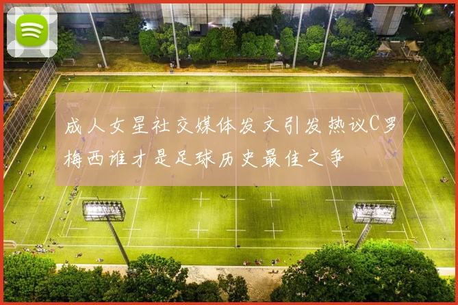 成人女星社交媒体发文引发热议C罗梅西谁才是足球历史最佳之争