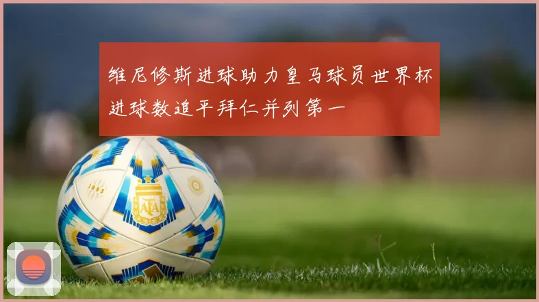 维尼修斯进球助力皇马球员世界杯进球数追平拜仁并列第一