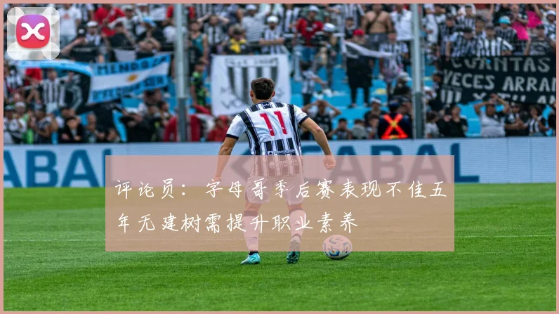 评论员：字母哥季后赛表现不佳五年无建树需提升职业素养