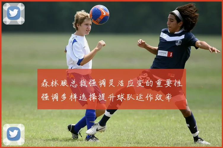 森林狼总裁强调灵活应变的重要性强调多样选择提升球队运作效率